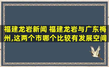 福建龙岩新闻 福建龙岩与广东梅州,这两个市哪个比较有发展空间